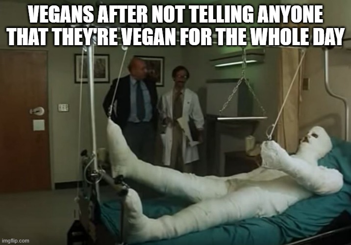 At the hospital: Doctor: how are you sir? Patient: I AM VEGAN | VEGANS AFTER NOT TELLING ANYONE THAT THEY'RE VEGAN FOR THE WHOLE DAY | image tagged in terence hill gipsz full body injury hospital | made w/ Imgflip meme maker
