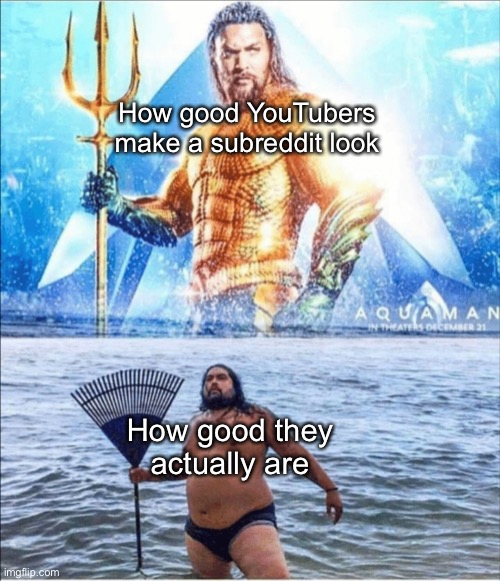 This happens like 90% of the time | How good YouTubers make a subreddit look; How good they actually are | image tagged in high quality vs low quality aquaman | made w/ Imgflip meme maker