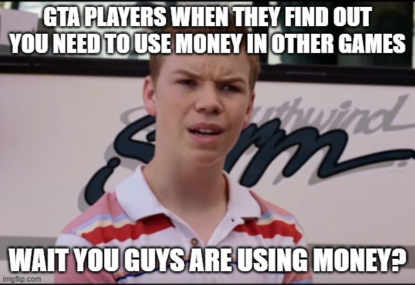 You Guys are Getting Paid | GTA PLAYERS WHEN THEY FIND OUT YOU NEED TO USE MONEY IN OTHER GAMES; WAIT YOU GUYS ARE USING MONEY? | image tagged in you guys are getting paid | made w/ Imgflip meme maker