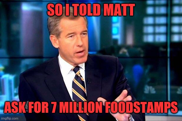 Nbc | SO I TOLD MATT; ASK FOR 7 MILLION FOODSTAMPS | image tagged in memes,brian williams was there 2,matt lauer,al roker,justin bieber,beetlejuice | made w/ Imgflip meme maker