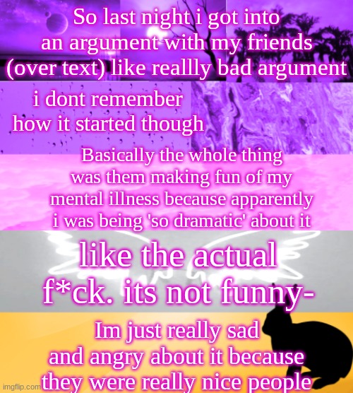 i f*cking hate it. and everyone else making fun of it | So last night i got into an argument with my friends (over text) like reallly bad argument; i dont remember how it started though; Basically the whole thing was them making fun of my mental illness because apparently i was being 'so dramatic' about it; like the actual f*ck. its not funny-; Im just really sad and angry about it because they were really nice people | made w/ Imgflip meme maker