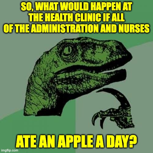 apple | SO, WHAT WOULD HAPPEN AT THE HEALTH CLINIC IF ALL OF THE ADMINISTRATION AND NURSES; ATE AN APPLE A DAY? | image tagged in memes,philosoraptor | made w/ Imgflip meme maker