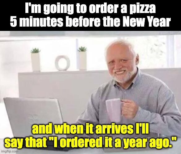 dad joke | I'm going to order a pizza 5 minutes before the New Year; and when it arrives I'll say that "I ordered it a year ago." | image tagged in harold | made w/ Imgflip meme maker
