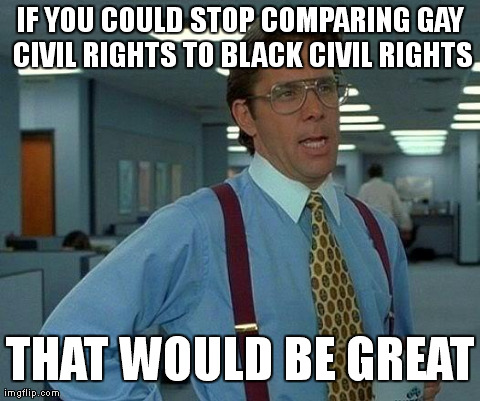 Civil rights movements are not the same | IF YOU COULD STOP COMPARING GAY CIVIL RIGHTS TO BLACK CIVIL RIGHTS THAT WOULD BE GREAT | image tagged in memes,that would be great,gay,gay marriage,black,funny | made w/ Imgflip meme maker