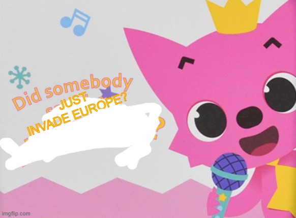 JUST INVADE EUROPE? | image tagged in did somebody say the n word pinkfong | made w/ Imgflip meme maker