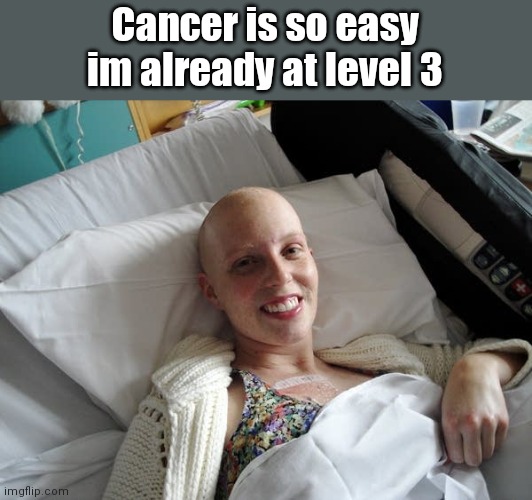 Bruh | Cancer is so easy im already at level 3 | image tagged in funny,funny memes,dark humor | made w/ Imgflip meme maker