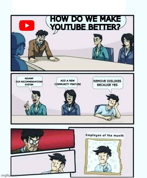 amazing idea | HOW DO WE MAKE YOUTUBE BETTER? ADD A NEW COMMUNITY FEATURE; REVAMP OUR RECOMMENDATIONS SYSTEM; REMOVE DISLIKES BECAUSE YES | image tagged in employee of the month,memes,youtube,removing dislikes,why are you reading the tags like seriously | made w/ Imgflip meme maker