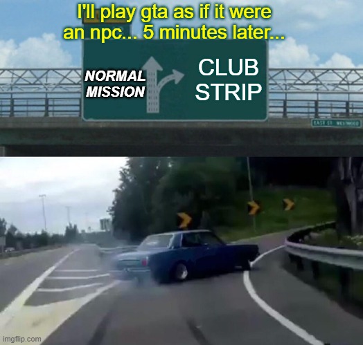 Left Exit 12 Off Ramp | I'll play gta as if it were an npc... 5 minutes later... NORMAL MISSION; CLUB STRIP | image tagged in memes,left exit 12 off ramp | made w/ Imgflip meme maker