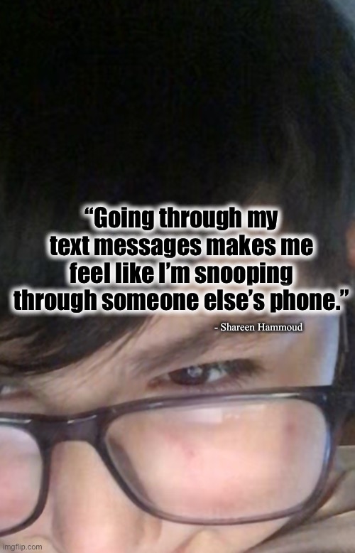 Snooping |  “Going through my text messages makes me feel like I’m snooping through someone else’s phone.”; - Shareen Hammoud | image tagged in spying,memes,funny memes,mental health,tricky | made w/ Imgflip meme maker
