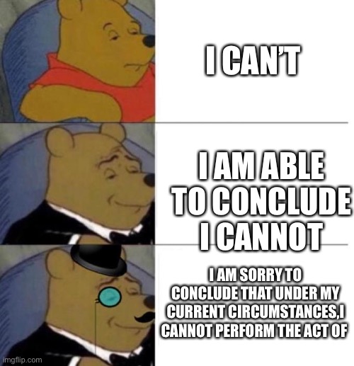 Tuxedo Winnie the Pooh (3 panel) | I CAN’T; I AM ABLE TO CONCLUDE I CANNOT; I AM SORRY TO CONCLUDE THAT UNDER MY CURRENT CIRCUMSTANCES,I CANNOT PERFORM THE ACT OF | image tagged in tuxedo winnie the pooh 3 panel | made w/ Imgflip meme maker