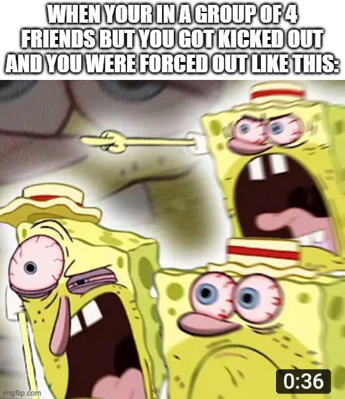 Angry Spongebob | WHEN YOUR IN A GROUP OF 4 FRIENDS BUT YOU GOT KICKED OUT AND YOU WERE FORCED OUT LIKE THIS: | image tagged in angry spongebob | made w/ Imgflip meme maker