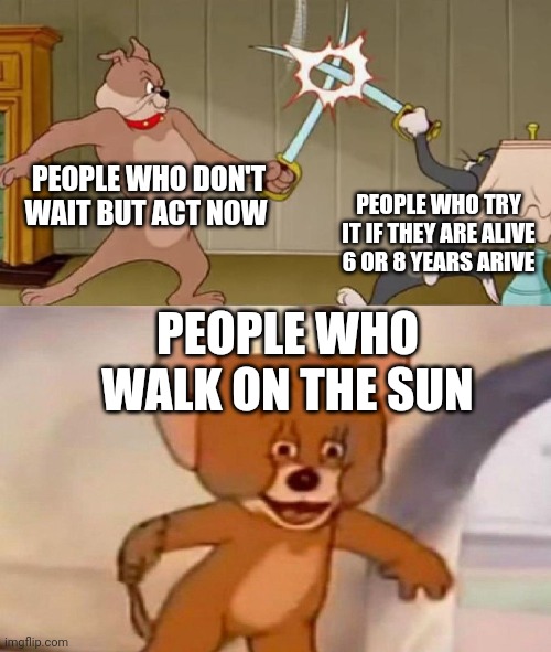 Tom and Jerry swordfight | PEOPLE WHO DON'T WAIT BUT ACT NOW; PEOPLE WHO TRY IT IF THEY ARE ALIVE 6 OR 8 YEARS ARIVE; PEOPLE WHO WALK ON THE SUN | image tagged in tom and jerry swordfight | made w/ Imgflip meme maker