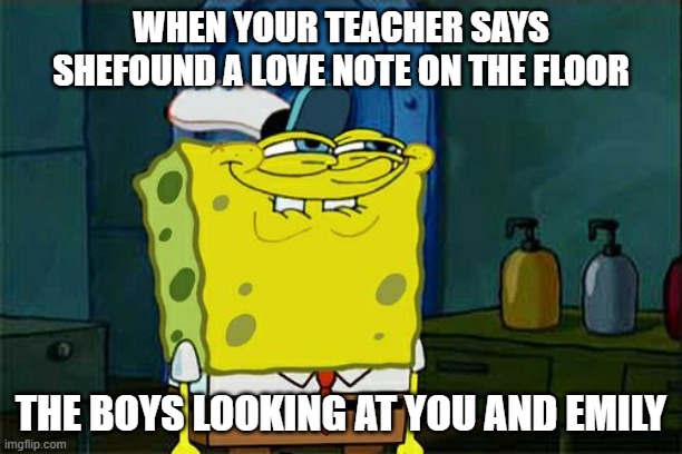 Don't You Squidward | WHEN YOUR TEACHER SAYS SHEFOUND A LOVE NOTE ON THE FLOOR; THE BOYS LOOKING AT YOU AND EMILY | image tagged in memes,don't you squidward | made w/ Imgflip meme maker