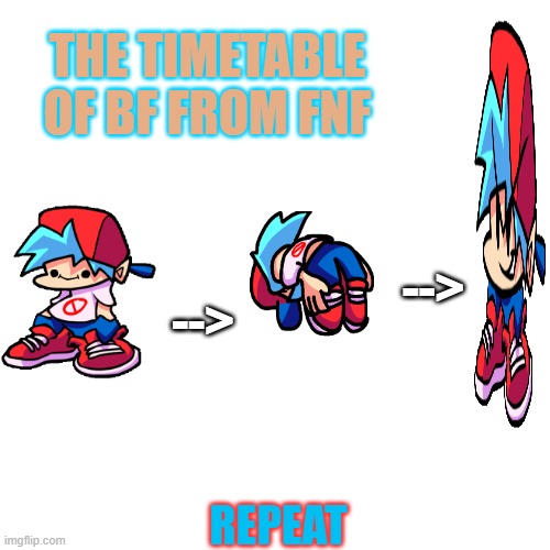 bf life | THE TIMETABLE OF BF FROM FNF; -->; -->; REPEAT | image tagged in memes,blank transparent square | made w/ Imgflip meme maker