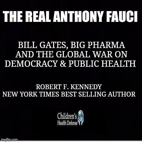 The Real Anthony Fauci | THE REAL ANTHONY FAUCI; BILL GATES, BIG PHARMA AND THE GLOBAL WAR ON DEMOCRACY & PUBLIC HEALTH; ROBERT F. KENNEDY
NEW YORK TIMES BEST SELLING AUTHOR | image tagged in evil,dr fauci,big pharma,bill gates | made w/ Imgflip meme maker