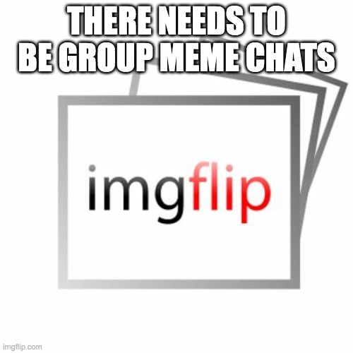 Imgflip | THERE NEEDS TO BE GROUP MEME CHATS | image tagged in imgflip | made w/ Imgflip meme maker