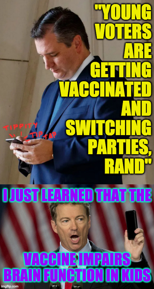 Republican texting. | "YOUNG
VOTERS
ARE
GETTING
VACCINATED
AND
SWITCHING
PARTIES,
RAND"; I JUST LEARNED THAT THE
 
 
 
VACCINE IMPAIRS
BRAIN FUNCTION IN KIDS | image tagged in ted sends a text,memes,rand gets a text,covid vaccine,behind the scenes,republicans | made w/ Imgflip meme maker