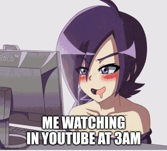 drool anime girl pc | ME WATCHING IN YOUTUBE AT 3AM | image tagged in drool anime girl pc,youtuber | made w/ Imgflip meme maker
