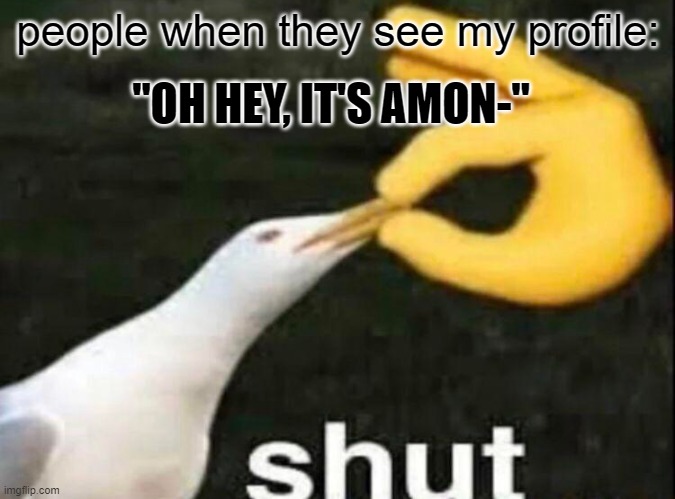 it's just an a. an A | "OH HEY, IT'S AMON-"; people when they see my profile: | image tagged in shut,memes,funny,waste of time,why are you reading this | made w/ Imgflip meme maker