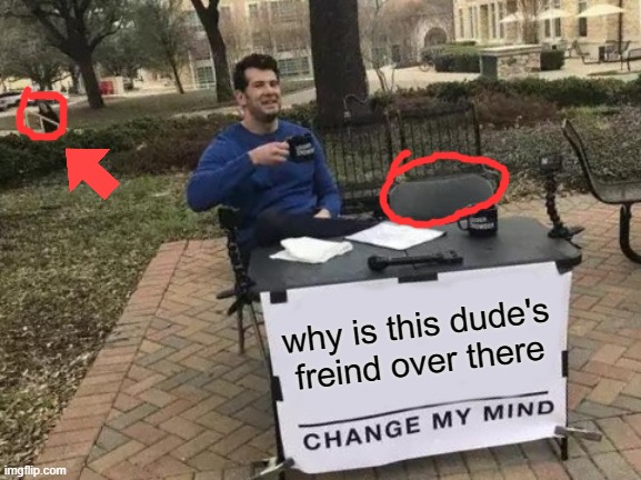 Change My Mind Meme | why is this dude's freind over there | image tagged in memes,change my mind | made w/ Imgflip meme maker