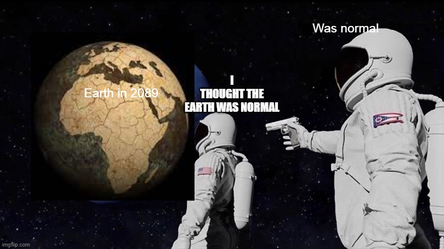 Probably the future | Was normal; I THOUGHT THE EARTH WAS NORMAL; Earth in 2089 | image tagged in memes,was normal,planet,2089 | made w/ Imgflip meme maker