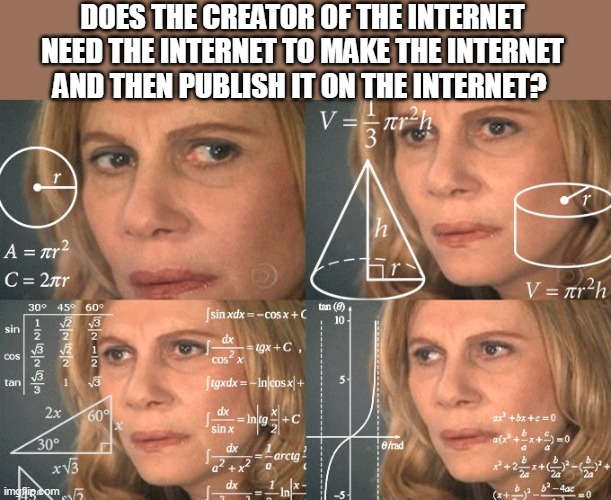 Calculating meme | DOES THE CREATOR OF THE INTERNET NEED THE INTERNET TO MAKE THE INTERNET AND THEN PUBLISH IT ON THE INTERNET? | image tagged in calculating meme | made w/ Imgflip meme maker