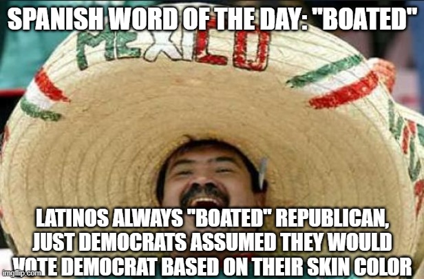 mexican word of the day | SPANISH WORD OF THE DAY: "BOATED" LATINOS ALWAYS "BOATED" REPUBLICAN, JUST DEMOCRATS ASSUMED THEY WOULD VOTE DEMOCRAT BASED ON THEIR SKIN CO | image tagged in mexican word of the day | made w/ Imgflip meme maker