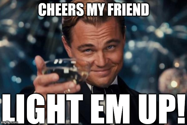 Leonardo Dicaprio Cheers Meme | CHEERS MY FRIEND LIGHT EM UP! | image tagged in memes,leonardo dicaprio cheers | made w/ Imgflip meme maker