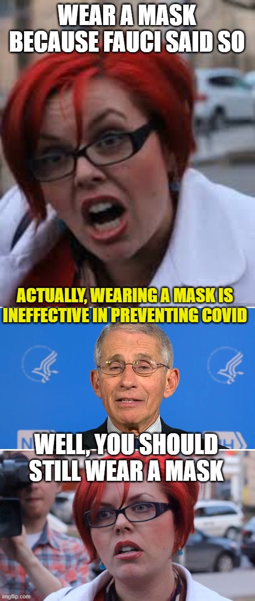 WEAR A MASK BECAUSE FAUCI SAID SO ACTUALLY, WEARING A MASK IS INEFFECTIVE IN PREVENTING COVID WELL, YOU SHOULD STILL WEAR A MASK | image tagged in sjw triggered,dr fauci,angry feminist | made w/ Imgflip meme maker