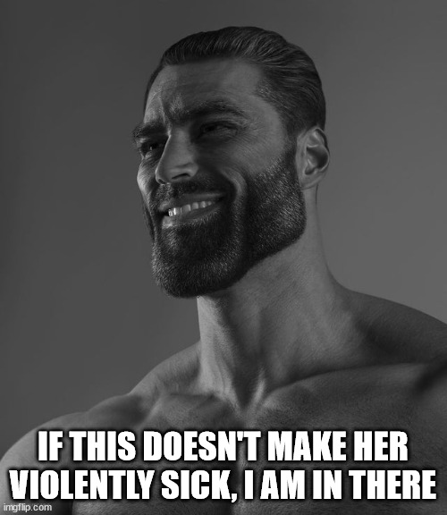 Giga Chad | IF THIS DOESN'T MAKE HER VIOLENTLY SICK, I AM IN THERE | image tagged in giga chad | made w/ Imgflip meme maker