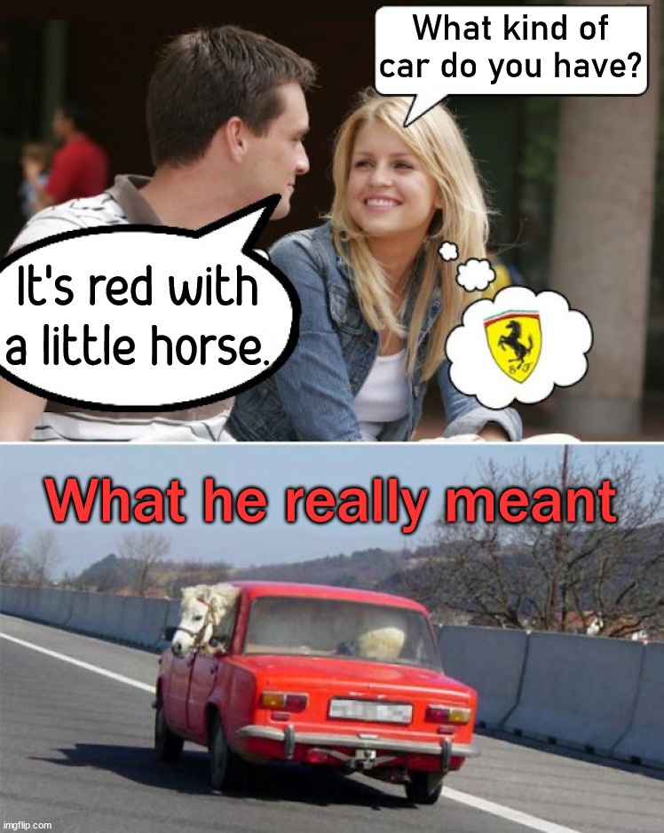Not what she expected |  What kind of car do you have? It's red with a little horse. What he really meant | image tagged in ferrari,red,cars,horse,misunderstanding | made w/ Imgflip meme maker