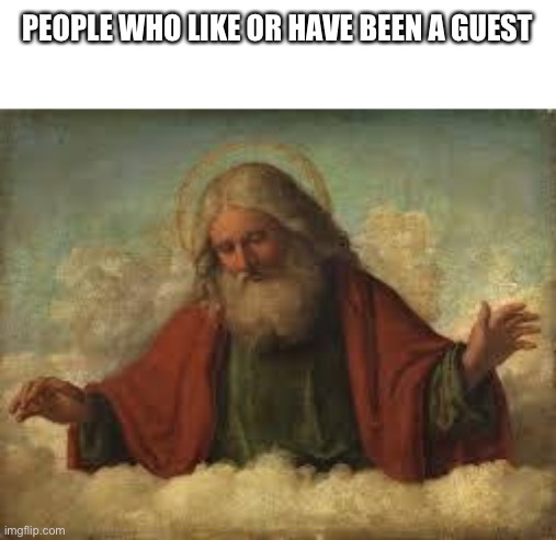 god | PEOPLE WHO LIKE OR HAVE BEEN A GUEST | image tagged in god | made w/ Imgflip meme maker