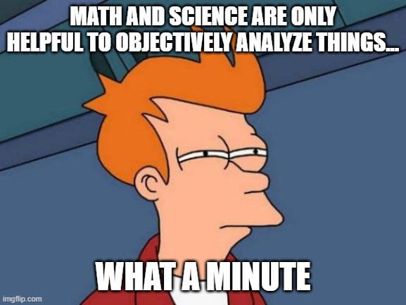 Futurama Fry Meme | MATH AND SCIENCE ARE ONLY HELPFUL TO OBJECTIVELY ANALYZE THINGS... WHAT A MINUTE | image tagged in memes,futurama fry | made w/ Imgflip meme maker