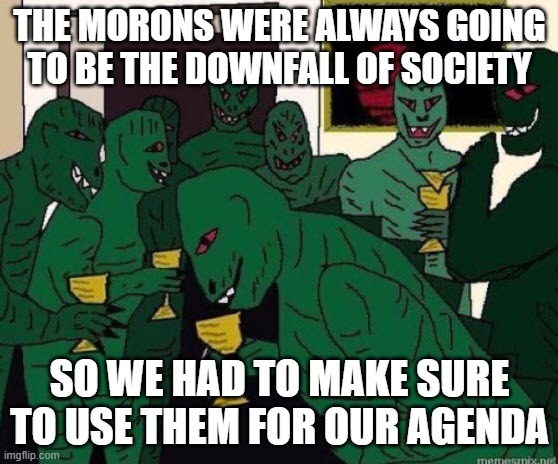 Lizard People Party | THE MORONS WERE ALWAYS GOING TO BE THE DOWNFALL OF SOCIETY; SO WE HAD TO MAKE SURE TO USE THEM FOR OUR AGENDA | image tagged in lizard people party | made w/ Imgflip meme maker