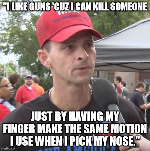 MAGAt favorite things | "I LIKE GUNS 'CUZ I CAN KILL SOMEONE; JUST BY HAVING MY FINGER MAKE THE SAME MOTION I USE WHEN I PICK MY NOSE." | image tagged in trump supporter,magat tough guys | made w/ Imgflip meme maker