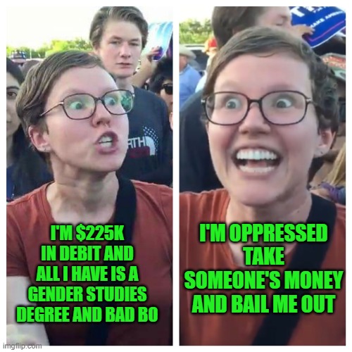 yep | I'M OPPRESSED TAKE SOMEONE'S MONEY AND BAIL ME OUT; I'M $225K IN DEBIT AND ALL I HAVE IS A GENDER STUDIES DEGREE AND BAD BO | image tagged in social justice warrior hypocrisy | made w/ Imgflip meme maker