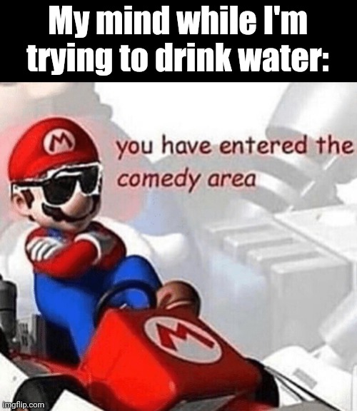 This happens alot | My mind while I'm trying to drink water: | image tagged in you have entered the comedy area | made w/ Imgflip meme maker