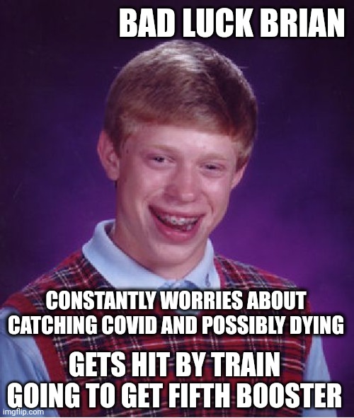 Bad Luck Brian | BAD LUCK BRIAN; CONSTANTLY WORRIES ABOUT CATCHING COVID AND POSSIBLY DYING; GETS HIT BY TRAIN GOING TO GET FIFTH BOOSTER | image tagged in memes,bad luck brian | made w/ Imgflip meme maker