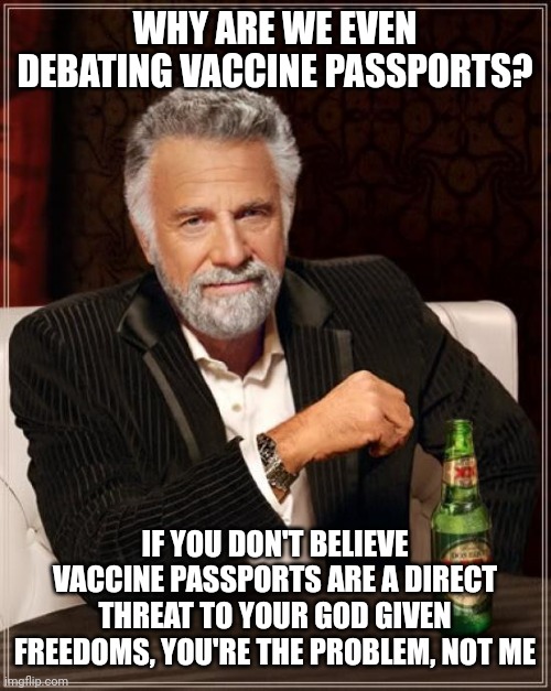 There shouldn't even be a debate. It's wrong. Period. | WHY ARE WE EVEN DEBATING VACCINE PASSPORTS? IF YOU DON'T BELIEVE VACCINE PASSPORTS ARE A DIRECT THREAT TO YOUR GOD GIVEN FREEDOMS, YOU'RE THE PROBLEM, NOT ME | image tagged in memes,the most interesting man in the world | made w/ Imgflip meme maker