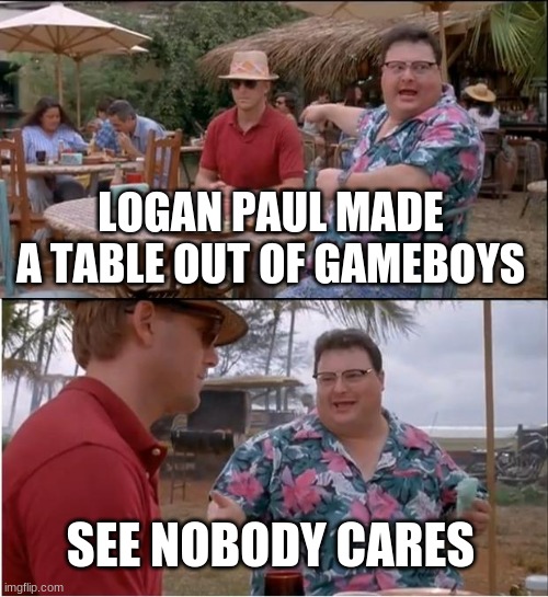 nobody cares | LOGAN PAUL MADE A TABLE OUT OF GAMEBOYS; SEE NOBODY CARES | image tagged in memes,see nobody cares | made w/ Imgflip meme maker