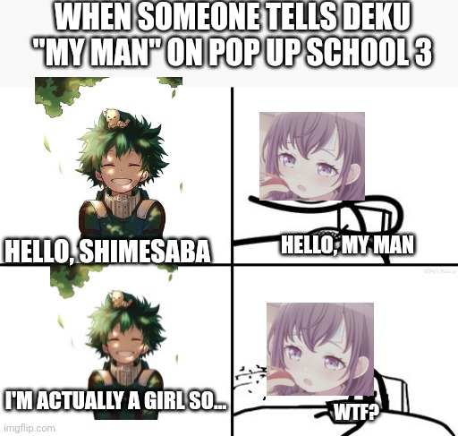 Deku is a girl (Pop up school 3 beta version) | WHEN SOMEONE TELLS DEKU "MY MAN" ON POP UP SCHOOL 3; HELLO, MY MAN; HELLO, SHIMESABA; I'M ACTUALLY A GIRL SO... WTF? | image tagged in girl,deku,pop up school,2022 | made w/ Imgflip meme maker