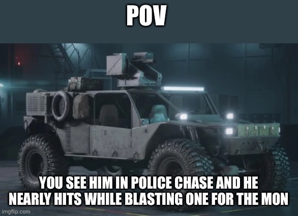 POV; YOU SEE HIM IN POLICE CHASE AND HE NEARLY HITS WHILE BLASTING ONE FOR THE MONEY | image tagged in imgflip | made w/ Imgflip meme maker