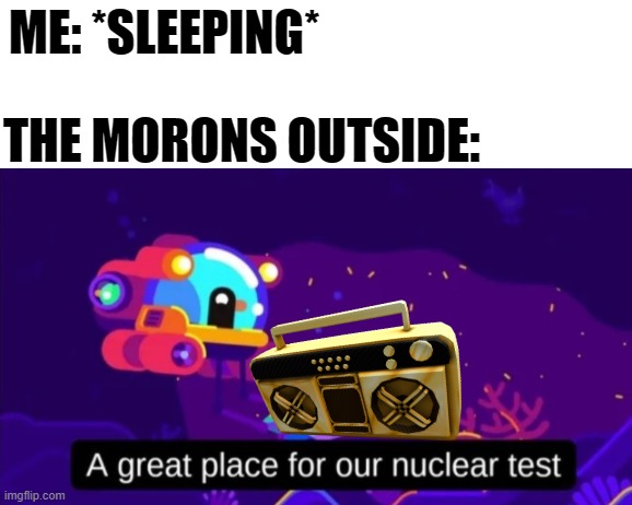 Too loud |  ME: *SLEEPING*; THE MORONS OUTSIDE: | image tagged in a great place for our nuclear test,morons,relatable,memes | made w/ Imgflip meme maker
