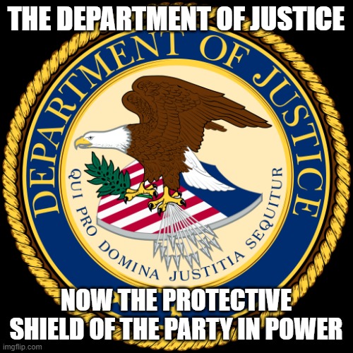 Department of Justice | THE DEPARTMENT OF JUSTICE; NOW THE PROTECTIVE SHIELD OF THE PARTY IN POWER | image tagged in department of justice | made w/ Imgflip meme maker