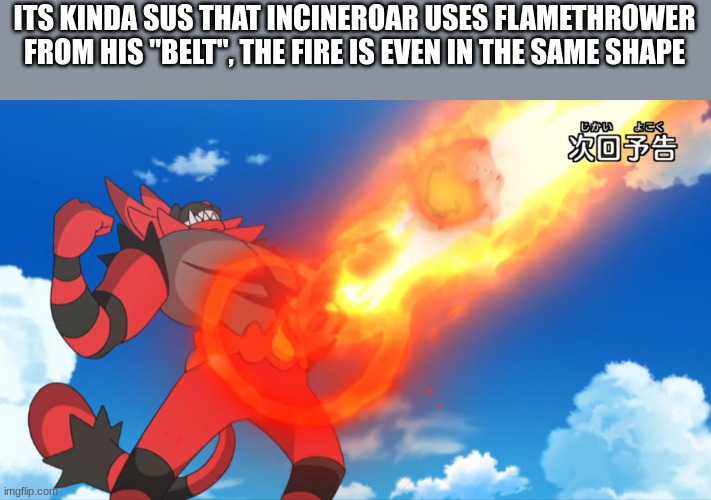 incineroar sus | ITS KINDA SUS THAT INCINEROAR USES FLAMETHROWER
FROM HIS "BELT", THE FIRE IS EVEN IN THE SAME SHAPE | image tagged in sus,pokemon | made w/ Imgflip meme maker