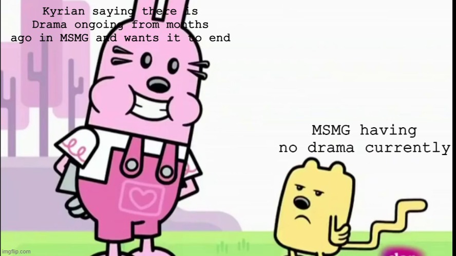 He said it in MSMG 2 | Kyrian saying there is Drama ongoing from months ago in MSMG and wants it to end; MSMG having no drama currently | image tagged in annoyed wubbzy | made w/ Imgflip meme maker