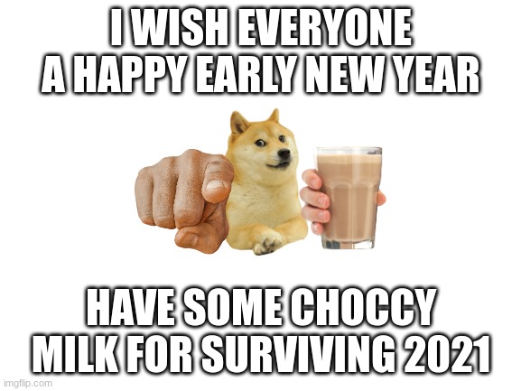 you deserve it | I WISH EVERYONE A HAPPY EARLY NEW YEAR; HAVE SOME CHOCCY MILK FOR SURVIVING 2021 | image tagged in blank white template | made w/ Imgflip meme maker