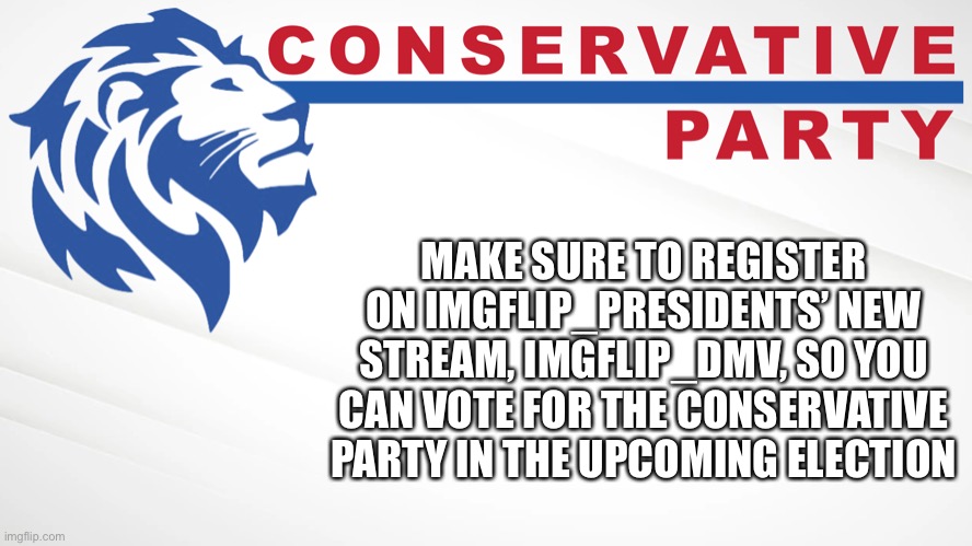 Conservative Party of Imgflip | MAKE SURE TO REGISTER ON IMGFLIP_PRESIDENTS’ NEW STREAM, IMGFLIP_DMV, SO YOU CAN VOTE FOR THE CONSERVATIVE PARTY IN THE UPCOMING ELECTION | image tagged in conservative party of imgflip | made w/ Imgflip meme maker