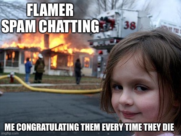 Disaster Girl | FLAMER SPAM CHATTING; ME CONGRATULATING THEM EVERY TIME THEY DIE | image tagged in memes,disaster girl,league of legends | made w/ Imgflip meme maker