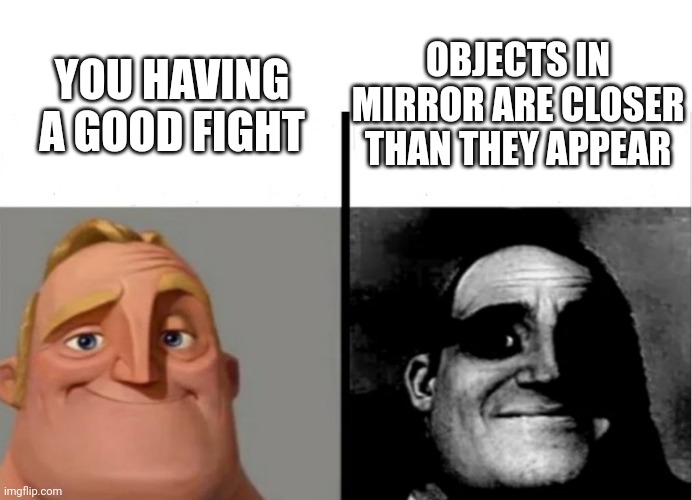 Teacher's Copy | OBJECTS IN MIRROR ARE CLOSER THAN THEY APPEAR; YOU HAVING A GOOD FIGHT | image tagged in teacher's copy | made w/ Imgflip meme maker